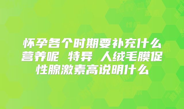 怀孕各个时期要补充什么营养呢 特异β人绒毛膜促性腺激素高说明什么
