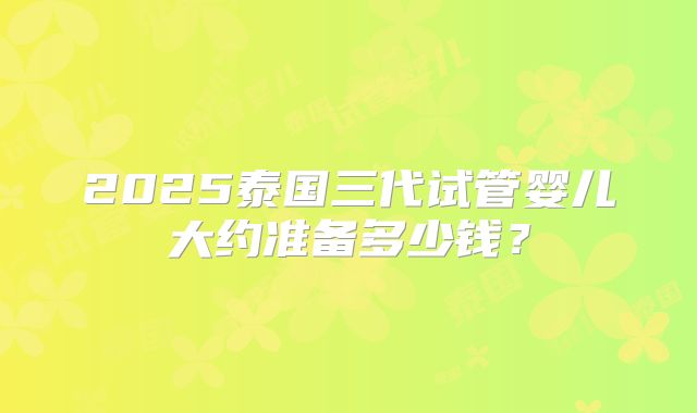 2025泰国三代试管婴儿大约准备多少钱？