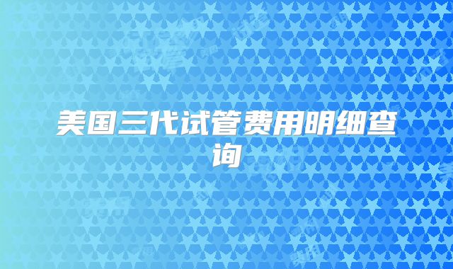 美国三代试管费用明细查询