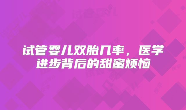试管婴儿双胎几率,医学进步背后的甜蜜烦恼