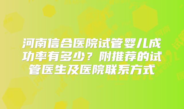 河南信合医院试管婴儿成功率有多少?附推荐的试管医生及医院联系方式