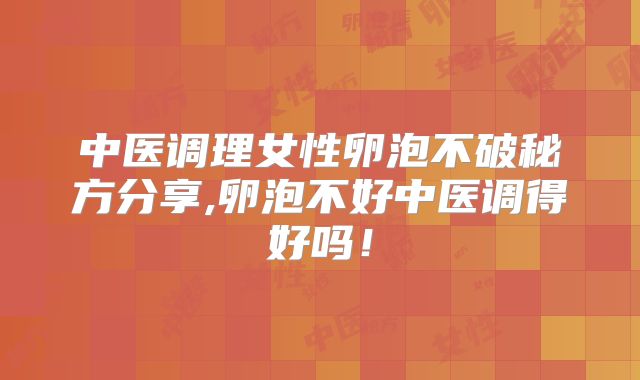 中医调理女性卵泡不破秘方分享,卵泡不好中医调得好吗！