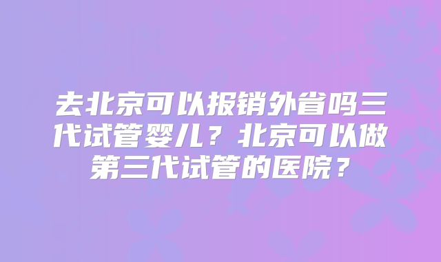 去北京可以报销外省吗三代试管婴儿？北京可以做第三代试管的医院？