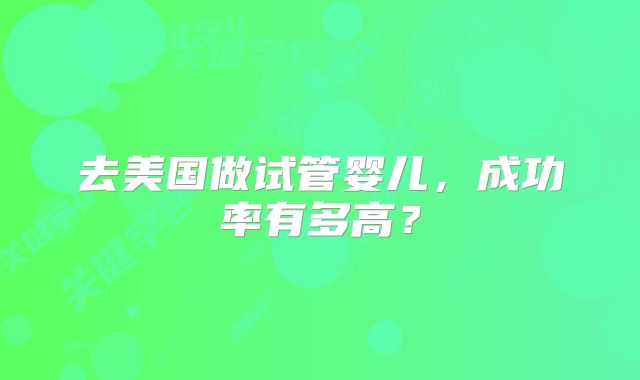 去美国做试管婴儿，成功率有多高？