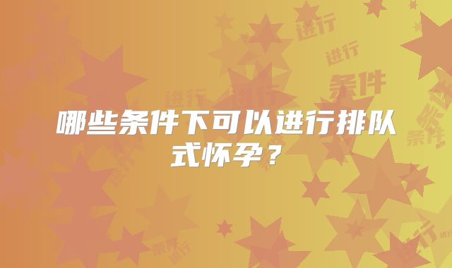 哪些条件下可以进行排队式怀孕？