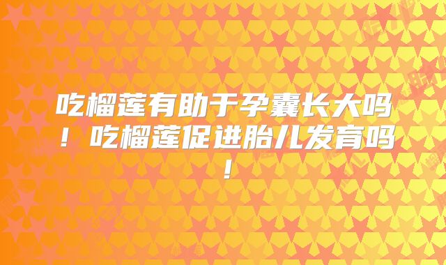 吃榴莲有助于孕囊长大吗!吃榴莲促进胎儿发育吗!