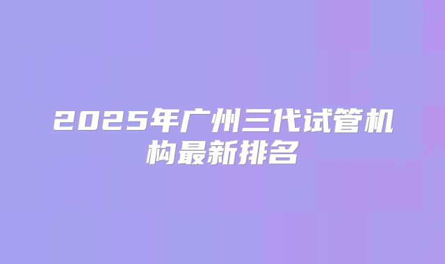 2025年广州三代试管机构最新排名