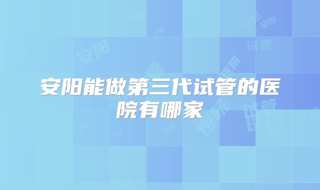 安阳能做第三代试管的医院有哪家
