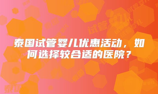 泰国试管婴儿优惠活动，如何选择较合适的医院？