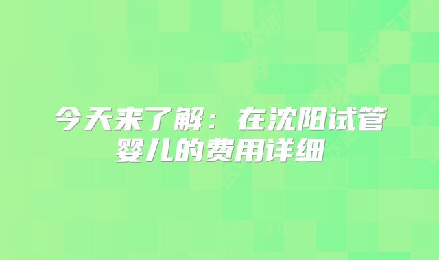 今天来了解:在沈阳试管婴儿的费用详细