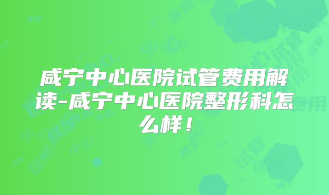 咸宁中心医院试管费用解读-咸宁中心医院整形科怎么样！