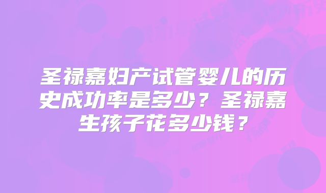 圣禄嘉妇产试管婴儿的历史成功率是多少？圣禄嘉生孩子花多少钱？