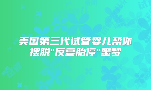 美国第三代试管婴儿帮你摆脱
