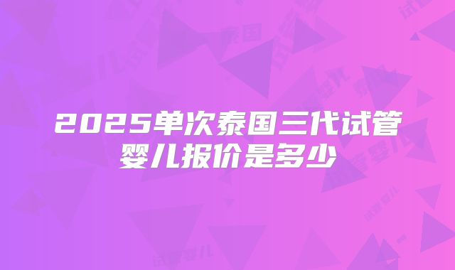 2025单次泰国三代试管婴儿报价是多少