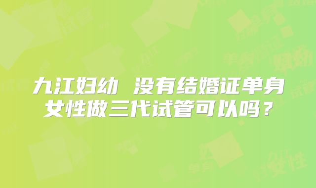 九江妇幼 没有结婚证单身女性做三代试管可以吗？