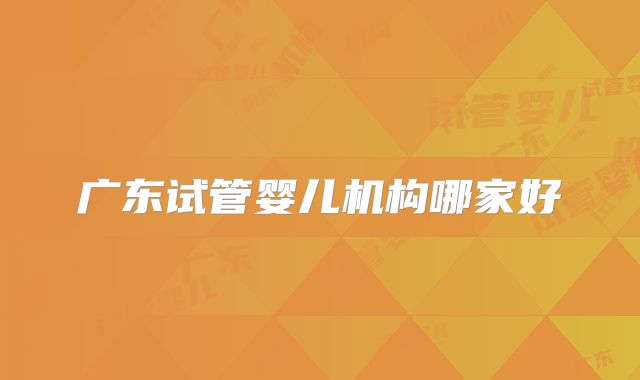 广东试管婴儿机构哪家好