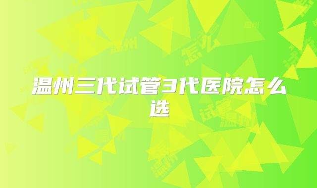 温州三代试管3代医院怎么选