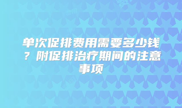 单次促排费用需要多少钱？附促排治疗期间的注意事项