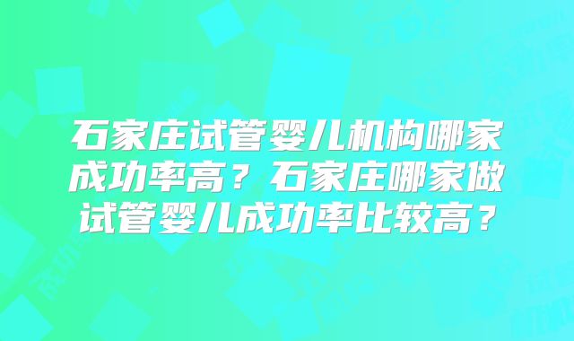 石家庄试管婴儿机构哪家成功率高?石家庄哪家做试管婴儿成功率比较高?