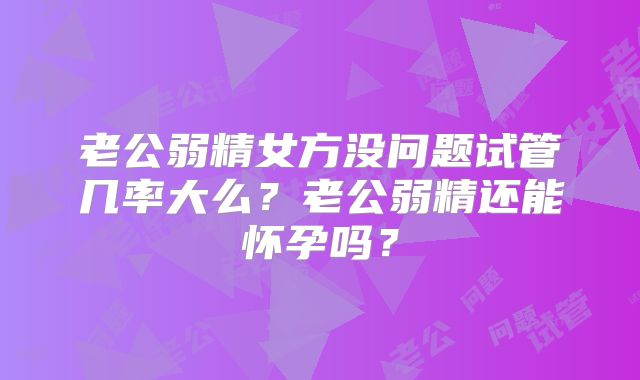 老公弱精女方没问题试管几率大么？老公弱精还能怀孕吗？