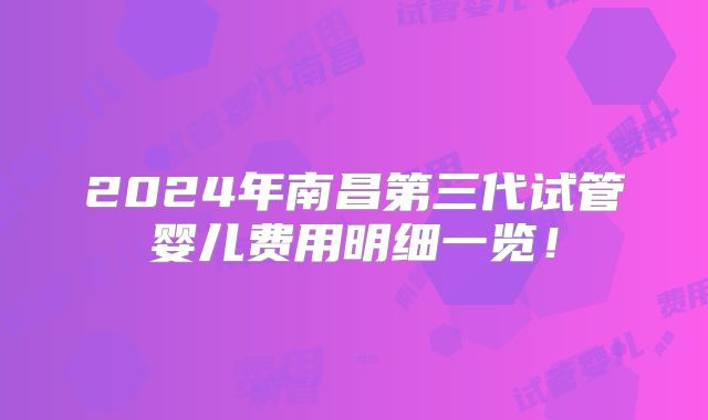2024年南昌第三代试管婴儿费用明细一览！
