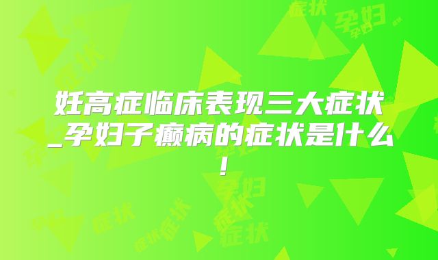 妊高症临床表现三大症状_孕妇子癫病的症状是什么！
