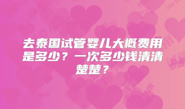 去泰国试管婴儿大概费用是多少？一次多少钱清清楚楚？