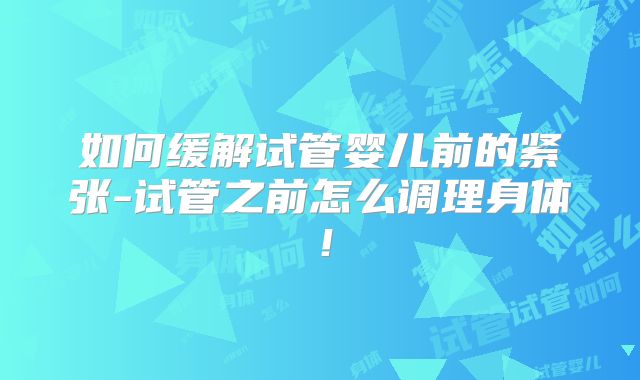 如何缓解试管婴儿前的紧张-试管之前怎么调理身体!