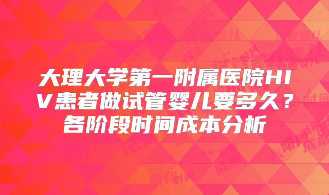 大理大学第一附属医院HIV患者做试管婴儿要多久？各阶段时间成本分析