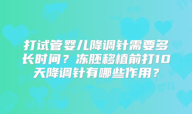 打试管婴儿降调针需要多长时间？冻胚移植前打10天降调针有哪些作用？