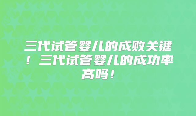三代试管婴儿的成败关键！三代试管婴儿的成功率高吗！