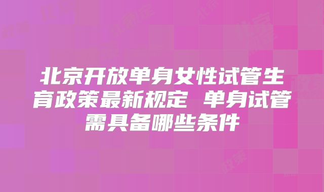 北京开放单身女性试管生育政策最新规定 单身试管需具备哪些条件