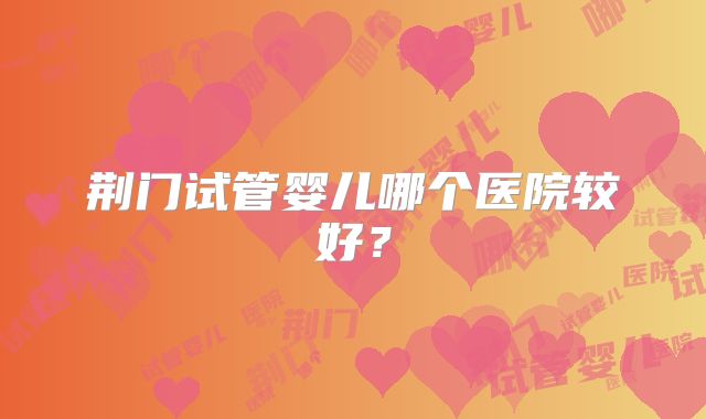 荆门试管婴儿哪个医院较好?