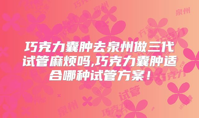 巧克力囊肿去泉州做三代试管麻烦吗,巧克力囊肿适合哪种试管方案!