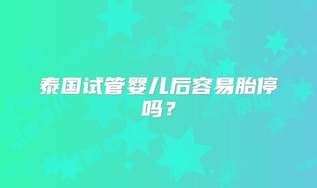泰国试管婴儿后容易胎停吗？