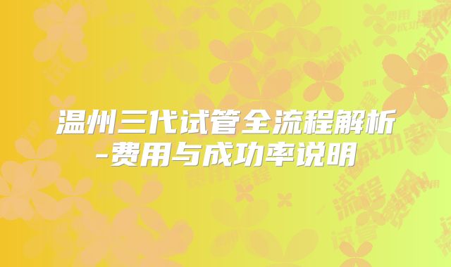 温州三代试管全流程解析-费用与成功率说明