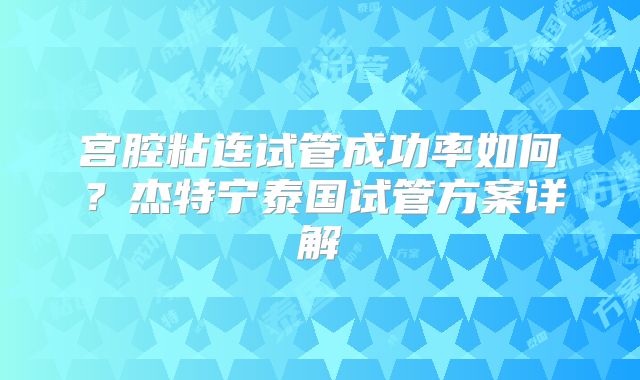宫腔粘连试管成功率如何？杰特宁泰国试管方案详解