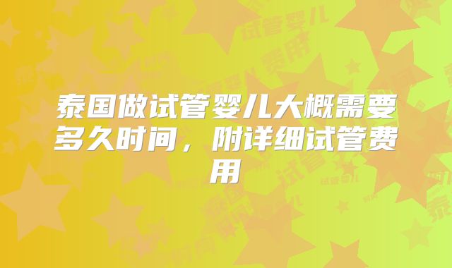 泰国做试管婴儿大概需要多久时间,附详细试管费用