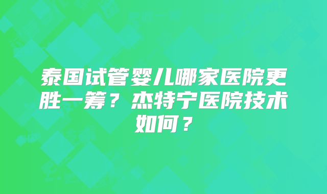 泰国试管婴儿哪家医院更胜一筹？杰特宁医院技术如何？