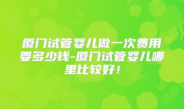 厦门试管婴儿做一次费用要多少钱-厦门试管婴儿哪里比较好！