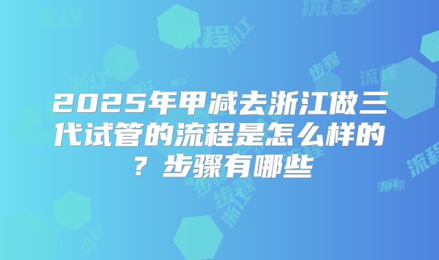 2025年甲减去浙江做三代试管的流程是怎么样的?步骤有哪些