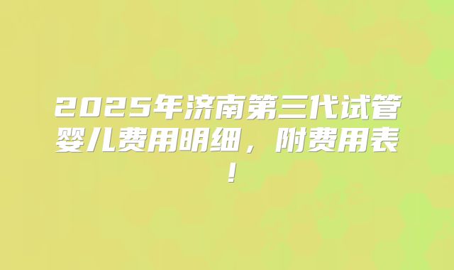 2025年济南第三代试管婴儿费用明细,附费用表!