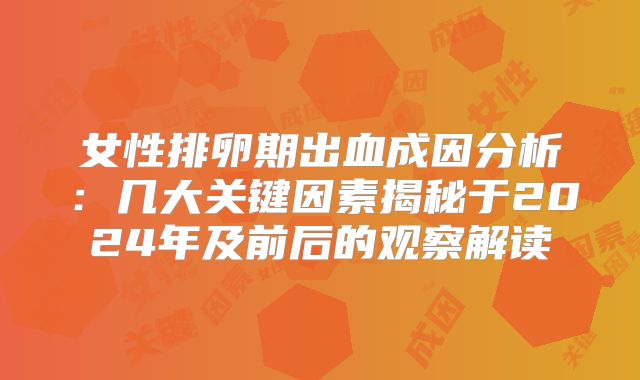 女性排卵期出血成因分析：几大关键因素揭秘于2024年及前后的观察解读