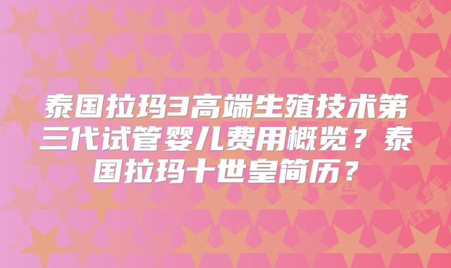 泰国拉玛3高端生殖技术第三代试管婴儿费用概览？泰国拉玛十世皇简历？
