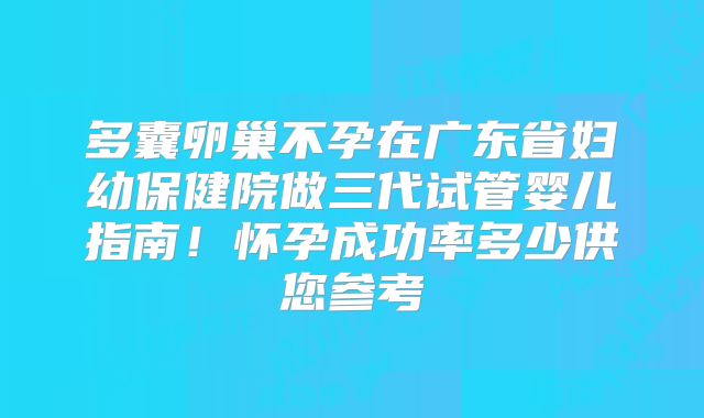 多囊卵巢不孕在广东省妇幼保健院做三代试管婴儿指南！怀孕成功率多少供您参考