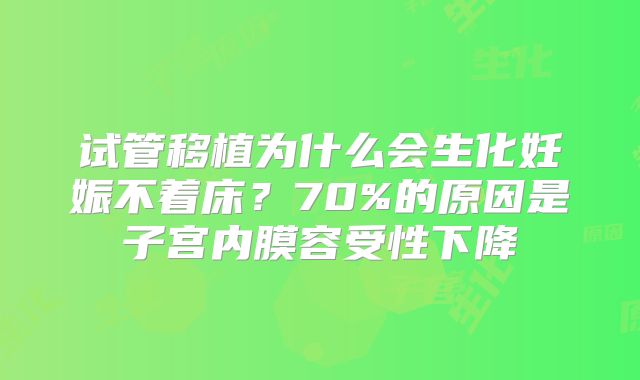 试管移植为什么会生化妊娠不着床？70%的原因是子宫内膜容受性下降