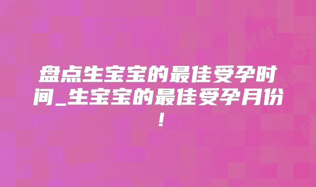 盘点生宝宝的最佳受孕时间_生宝宝的最佳受孕月份！