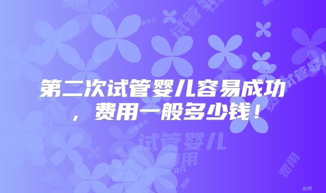 第二次试管婴儿容易成功，费用一般多少钱！