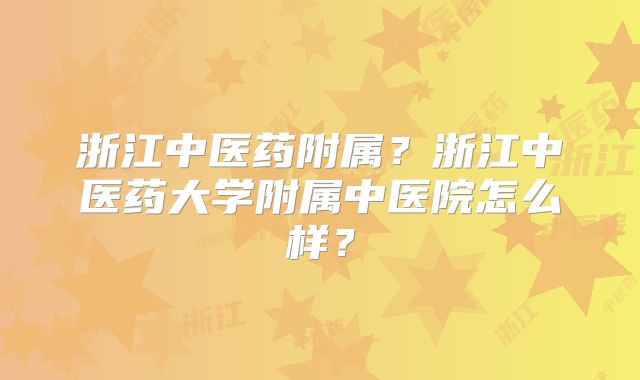 浙江中医药附属？浙江中医药大学附属中医院怎么样？