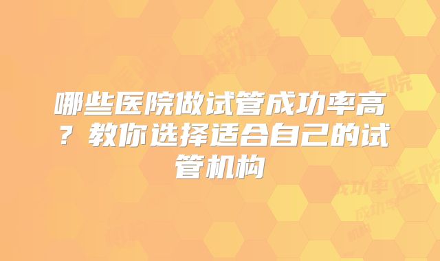 哪些医院做试管成功率高?教你选择适合自己的试管机构